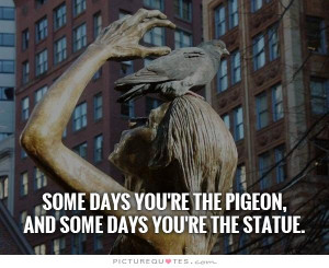 Some days you're the pigeon, and some days you're the statue.