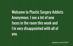 Welcome to Plastic Surgery Addicts Anonymous. I see a lot of new faces ...