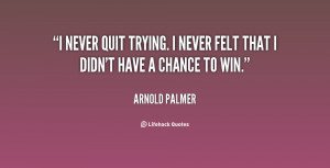never quit trying. I never felt that I didn't have a chance to win ...