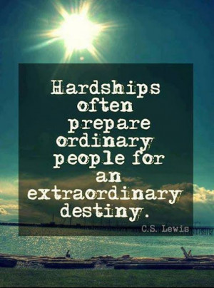 Hardships often prepare ordinary people for an extraordinary destiny ...