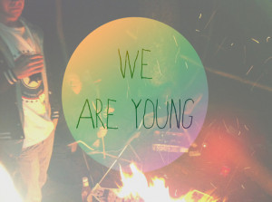 We are young. So let's set the world on fire. We can burn brighter ...