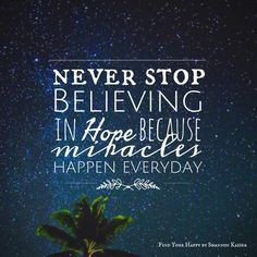 Miracles happen everyday. so don't loose hope. Never stop believing.