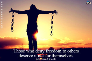Those who deny freedom to others deserve it not for themselves.