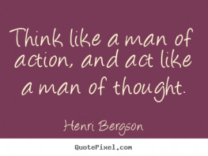 Think like a man of action, and act like a man of thought. ”