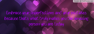 Embrace your imperfections and your mistakes because that's what truly ...