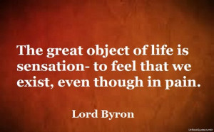 The great object of life is sensation- to feel that we exist, even ...