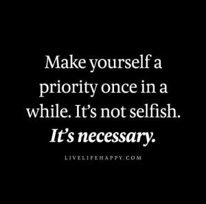 Make yourself a priority once in a while. It’s not selfish. It’s ...