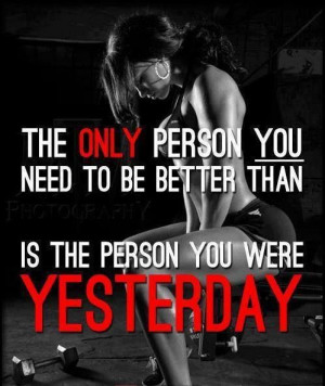 the only person you need to be better than is who you were yesterday