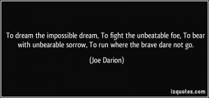 To dream the impossible dream, To fight the unbeatable foe, To bear ...
