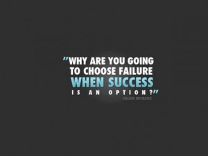 Why are you going to choose failure when success is an option