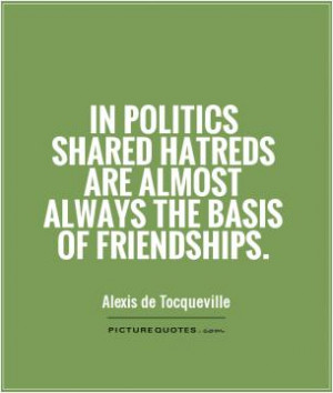 In politics shared hatreds are almost always the basis of friendships.