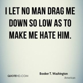 ... Washington - I let no man drag me down so low as to make me hate him