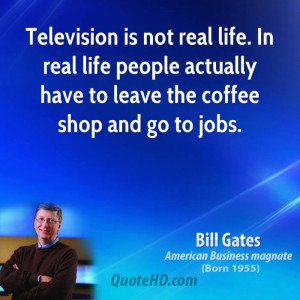 Television is not real life. In real life people actually have to ...
