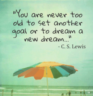 You are never too old to set another goal or to dream a newdream.” C ...