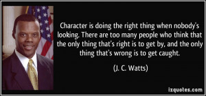 Character is doing the right thing when nobody's looking. There are ...