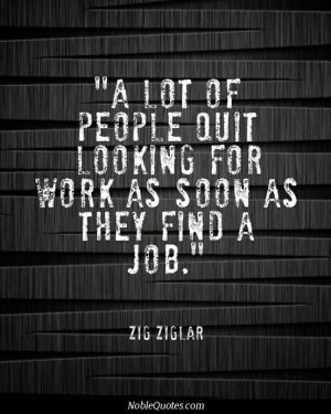 ... people quit looking for work as soon as they find a job - Zig Ziglar
