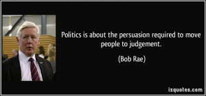 Politics is about the persuasion required to move people to judgement ...