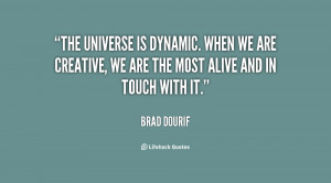 The universe is dynamic. When we are creative, we are the most alive ...