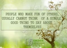 People who make fun of others, usually cannot think of a single good ...