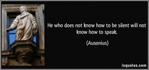... does not know how to be silent will not know how to speak. - Ausonius