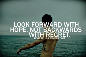 Look forward with hope, not backwards with regret.