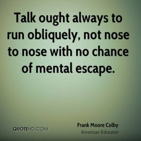 Talk ought always to run obliquely, not nose to nose with no chance of ...