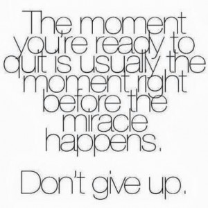The moment you're ready to give up is usually the moment right before ...
