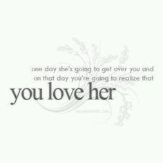 ... get over you and on that day you're going to realize that you love her