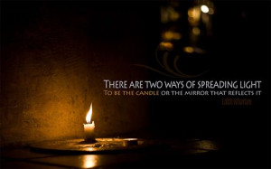 There are two ways of spreading light. To be the candle or the mirror ...