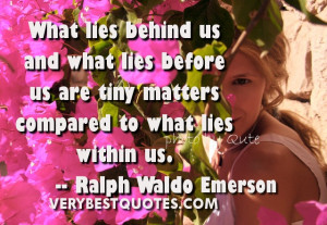 What lies behind us and what lies before us are tiny matters compared ...