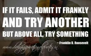 If it fails, admit it frankly and try another. But above all, try ...