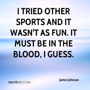 Jamie Johnson - I tried other sports and it wasn't as fun. It must be ...