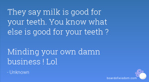 milk is good for your teeth. You know what else is good for your teeth ...