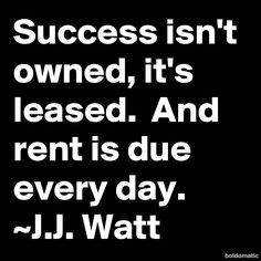 Success isn't owned, it's leased. And rent is due every day.