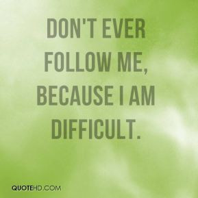 Don't ever follow me, because I am difficult.