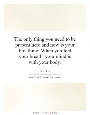 ... you feel your breath, your mind is with your body Picture Quote #1