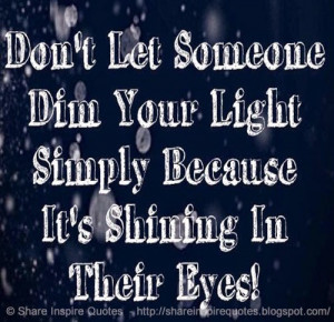 Don't let someone dim your light, simply because it's shining in their ...