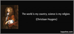 The world is my country, science is my religion. - Christiaan Huygens