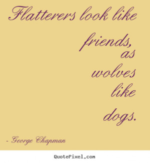 George Chapman Quotes - Flatterers look like friends, as wolves like ...