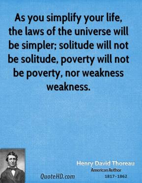 As you simplify your life, the laws of the universe will be simpler ...