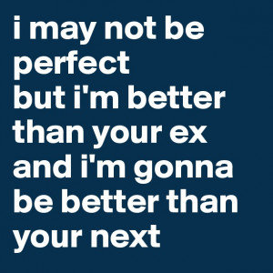 may not be perfectbut i'm better than your exand i'm gonna be better ...
