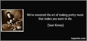 ... art of making pretty music that makes you want to die. - Sean Kinney