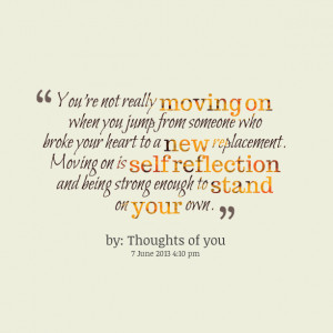 ... moving on is self reflection and being strong enough to stand on your