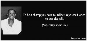 ... to believe in yourself when no one else will. - Sugar Ray Robinson