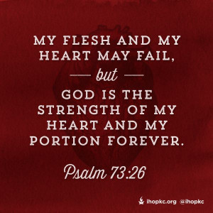 ... my heart may fail, but God is the strength of my heart! Psalm 73:26
