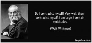 ... contradict myself, I am large, I contain multitudes. - Walt Whitman