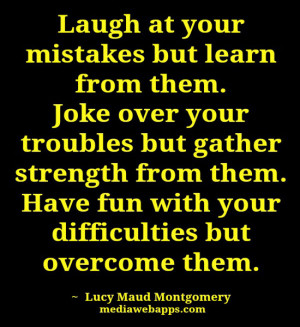 Laugh at your mistakes but learn from them. Joke over your troubles ...
