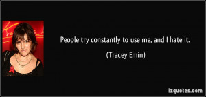People try constantly to use me, and I hate it. - Tracey Emin