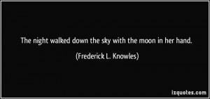 ... walked down the sky with the moon in her hand. - Frederick L. Knowles