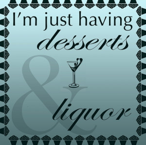 just having desserts & liquor